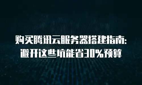 购买腾讯云服务器搭建指南：避开这些坑能省30%预算