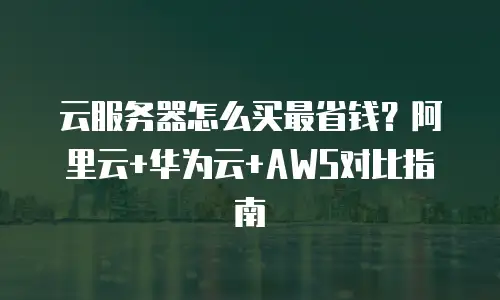 云服务器怎么买最省钱？阿里云+华为云+AWS对比指南