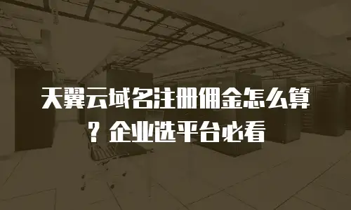 天翼云域名注册佣金怎么算？企业选平台必看