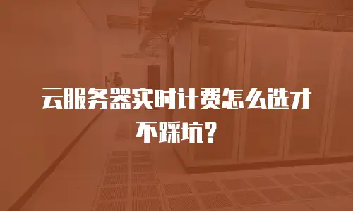 云服务器实时计费怎么选才不踩坑？