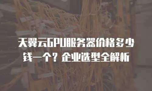 天翼云GPU服务器价格多少钱一个？企业选型全解析