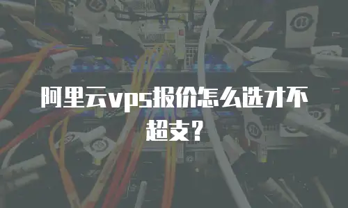 阿里云vps报价怎么选才不超支？