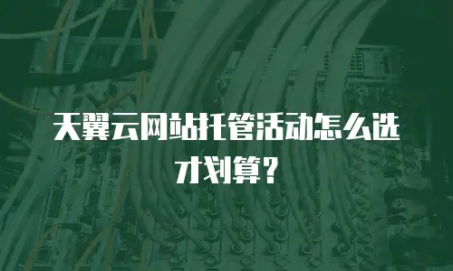天翼云网站托管活动怎么选才划算？