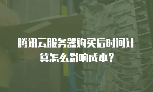 腾讯云服务器购买后时间计算怎么影响成本？