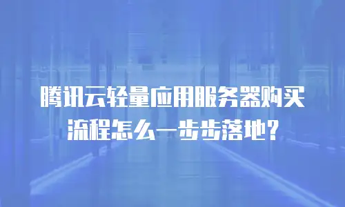 腾讯云轻量应用服务器购买流程怎么一步步落地？