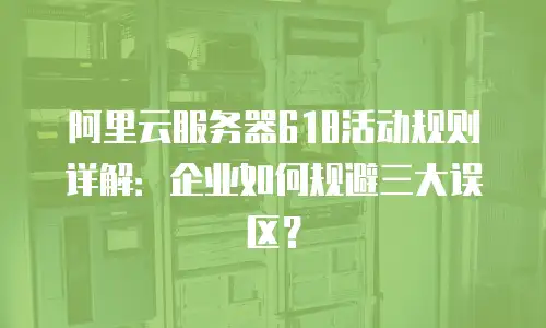 阿里云服务器618活动规则详解：企业如何规避三大误区？