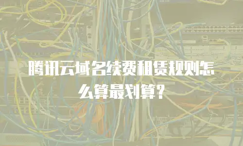 腾讯云域名续费租赁规则怎么算最划算？