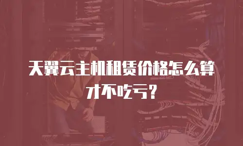 天翼云主机租赁价格怎么算才不吃亏？