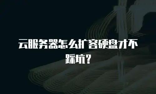 云服务器怎么扩容硬盘才不踩坑？