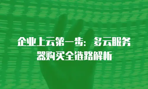 企业上云第一步：多云服务器购买全链路解析