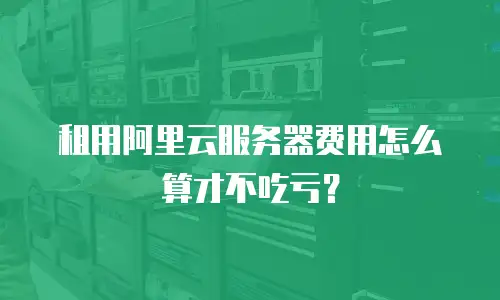 租用阿里云服务器费用怎么算才不吃亏？