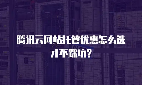 腾讯云网站托管优惠怎么选才不踩坑？