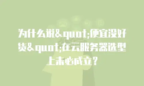 为什么说"便宜没好货"在云服务器选型上未必成立？