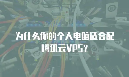 为什么你的个人电脑适合配腾讯云VPS？