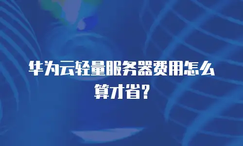 华为云轻量服务器费用怎么算才省？