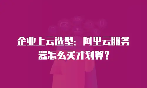企业上云选型：阿里云服务器怎么买才划算？