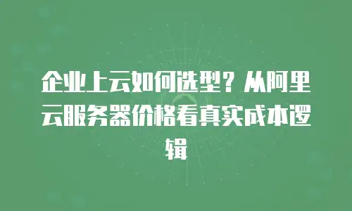 企业上云如何选型？从阿里云服务器价格看真实成本逻辑