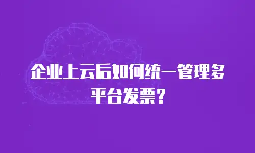 企业上云后如何统一管理多平台发票？