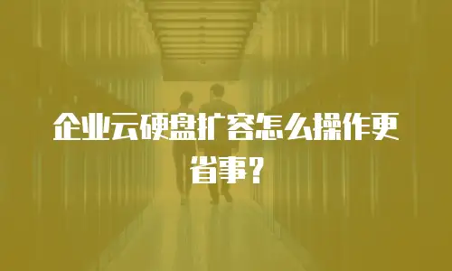 企业云硬盘扩容怎么操作更省事？