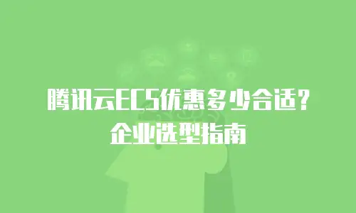 腾讯云ECS优惠多少合适？企业选型指南