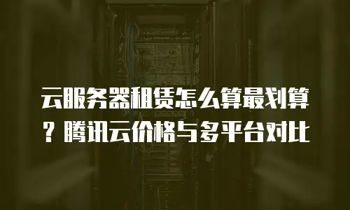 云服务器租赁怎么算最划算？腾讯云价格与多平台对比