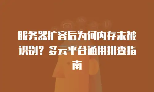 服务器扩容后为何内存未被识别？多云平台通用排查指南