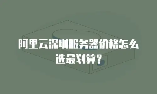 阿里云深圳服务器价格怎么选最划算？