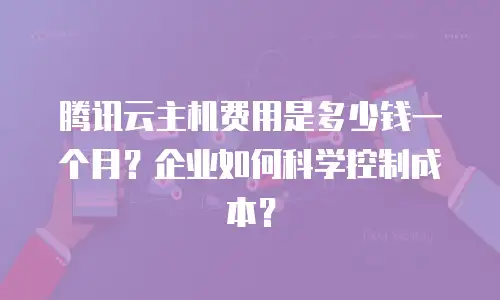 腾讯云主机费用是多少钱一个月？企业如何科学控制成本？