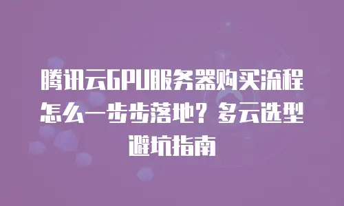 腾讯云GPU服务器购买流程怎么一步步落地？多云选型避坑指南
