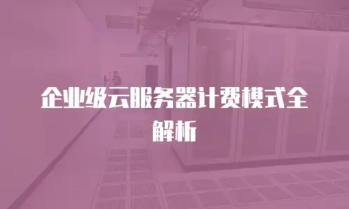 企业级云服务器计费模式全解析