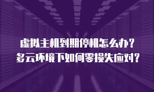 虚拟主机到期停机怎么办？多云环境下如何零损失应对？