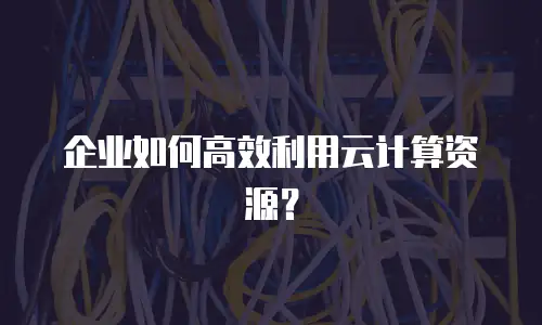 企业如何高效利用云计算资源？