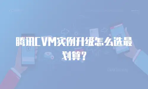 腾讯CVM实例升级怎么选最划算？