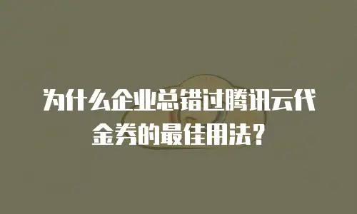 为什么企业总错过腾讯云代金券的最佳用法？