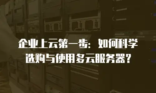 企业上云第一步：如何科学选购与使用多云服务器？