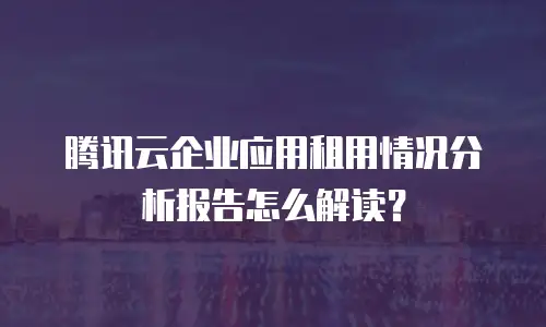 腾讯云企业应用租用情况分析报告怎么解读？
