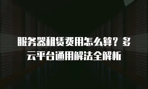 服务器租赁费用怎么算？多云平台通用解法全解析