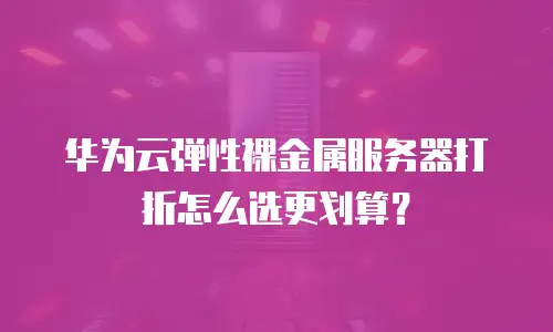 华为云弹性裸金属服务器打折怎么选更划算？