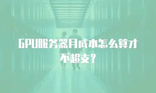 GPU服务器月成本怎么算才不超支？