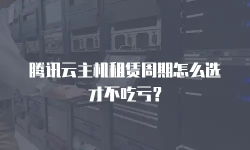 腾讯云主机租赁周期怎么选才不吃亏？