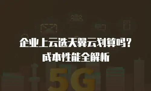 企业上云选天翼云划算吗？成本性能全解析