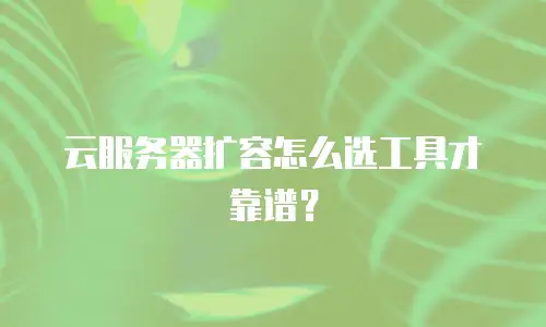 云服务器扩容怎么选工具才靠谱？
