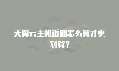 天翼云主机返佣怎么算才更划算？
