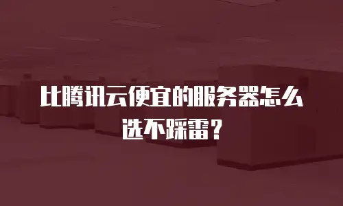 比腾讯云便宜的服务器怎么选不踩雷？