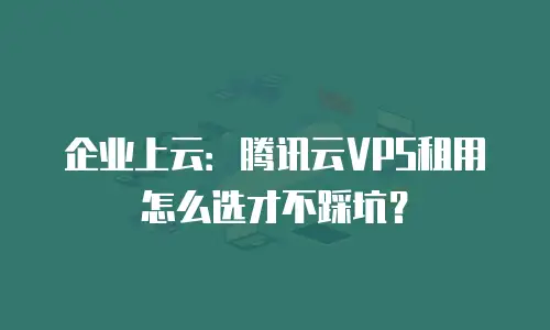 企业上云：腾讯云VPS租用怎么选才不踩坑？
