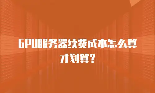 GPU服务器续费成本怎么算才划算？