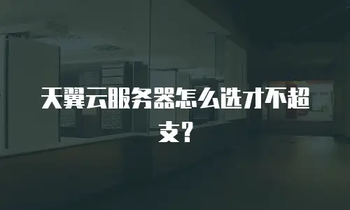 天翼云服务器怎么选才不超支？