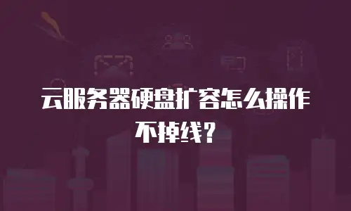 云服务器硬盘扩容怎么操作不掉线？