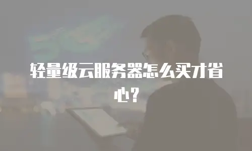 轻量级云服务器怎么买才省心？