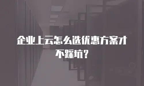 企业上云怎么选优惠方案才不踩坑？